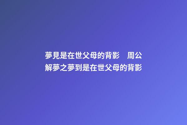 夢見是在世父母的背影　周公解夢之夢到是在世父母的背影